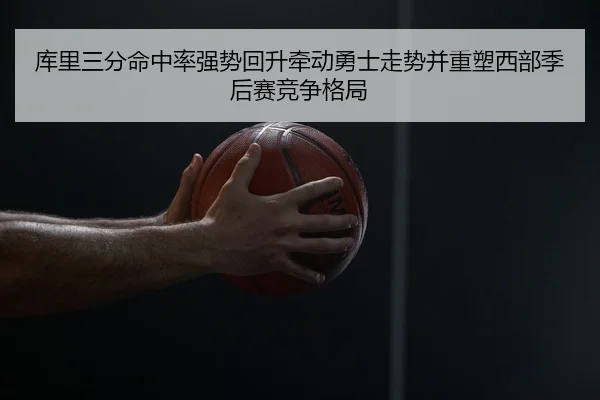 库里三分命中率强势回升牵动勇士走势并重塑西部季后赛竞争格局