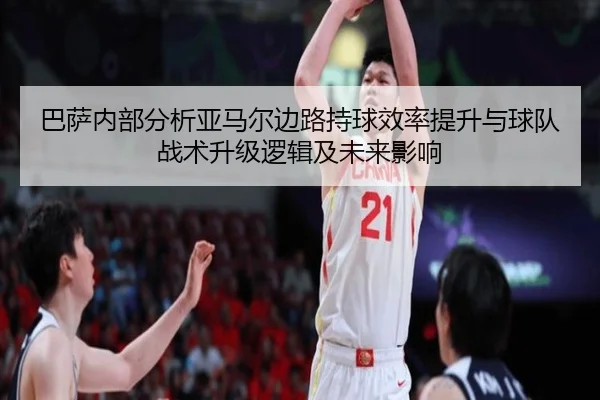 巴萨内部分析亚马尔边路持球效率提升与球队战术升级逻辑及未来影响