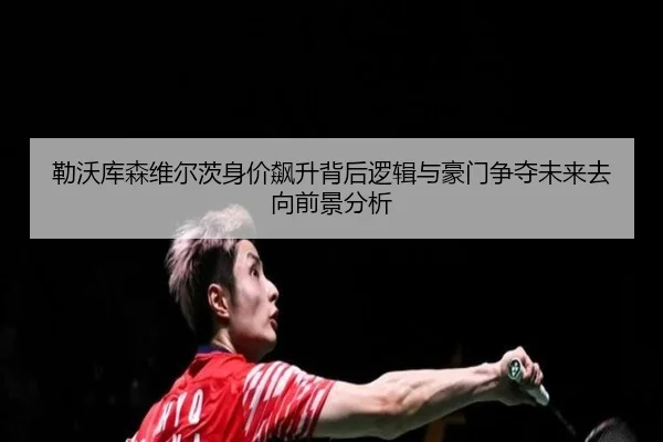 勒沃库森维尔茨身价飙升背后逻辑与豪门争夺未来去向前景分析