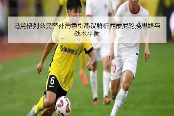 马竞格列兹曼替补角色引热议解析西蒙尼轮换思路与战术平衡