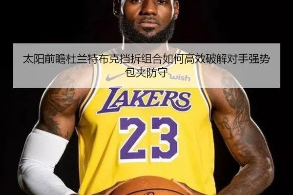太阳前瞻杜兰特布克挡拆组合如何高效破解对手强势包夹防守