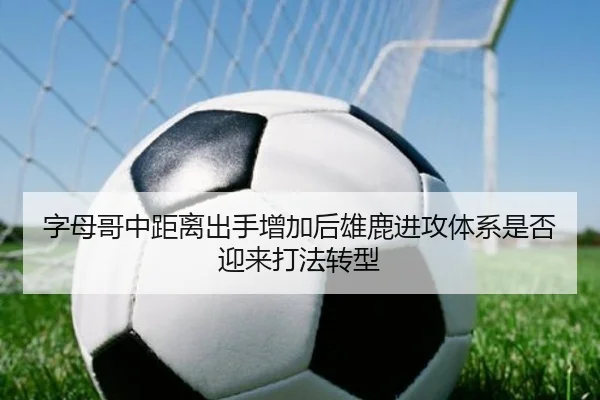 字母哥中距离出手增加后雄鹿进攻体系是否迎来打法转型