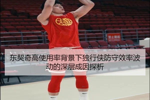 东契奇高使用率背景下独行侠防守效率波动的深层成因探析