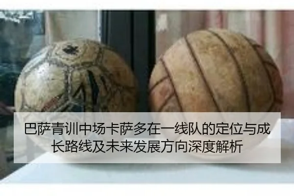 巴萨青训中场卡萨多在一线队的定位与成长路线及未来发展方向深度解析