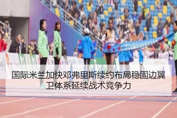 国际米兰加快邓弗里斯续约布局稳固边翼卫体系延续战术竞争力