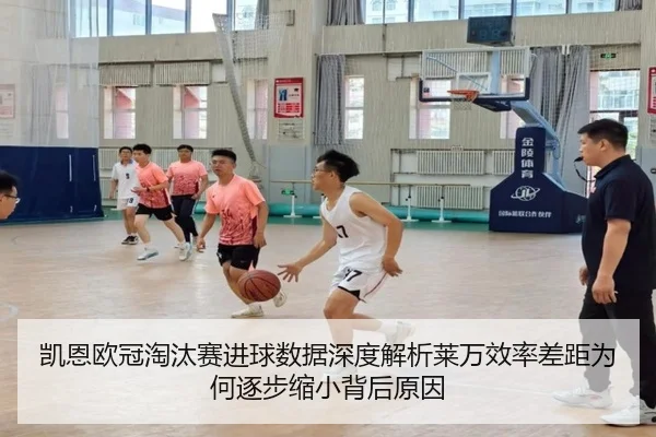 凯恩欧冠淘汰赛进球数据深度解析莱万效率差距为何逐步缩小背后原因