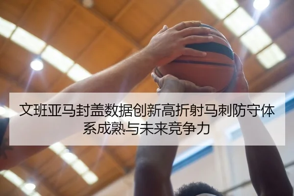 文班亚马封盖数据创新高折射马刺防守体系成熟与未来竞争力
