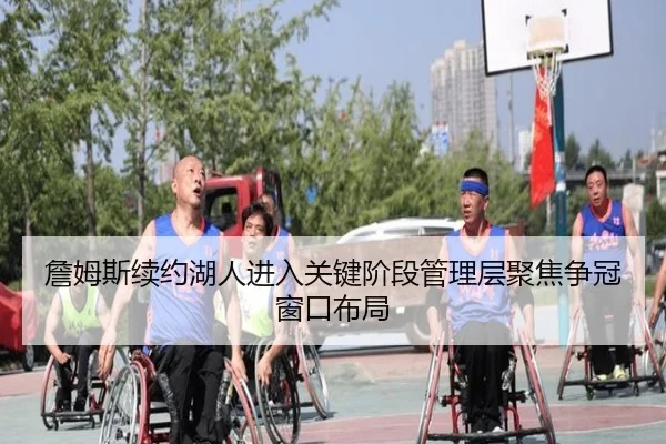 詹姆斯续约湖人进入关键阶段管理层聚焦争冠窗口布局
