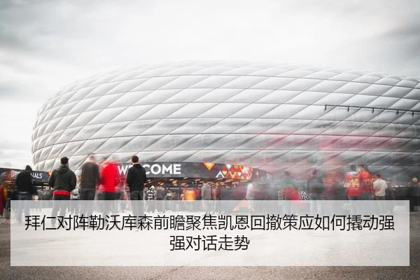 拜仁对阵勒沃库森前瞻聚焦凯恩回撤策应如何撬动强强对话走势