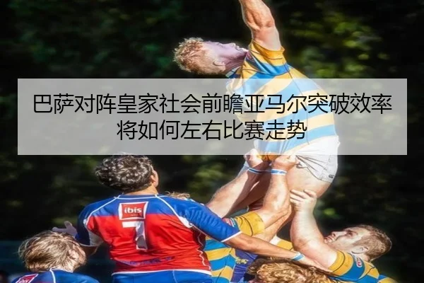 巴萨对阵皇家社会前瞻亚马尔突破效率将如何左右比赛走势